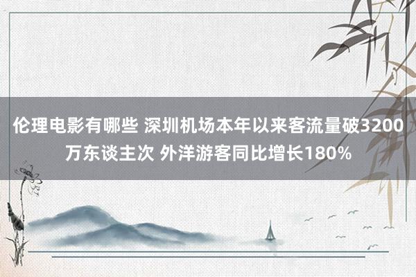 伦理电影有哪些 深圳机场本年以来客流量破3200万东谈主次 外洋游客同比增长180%