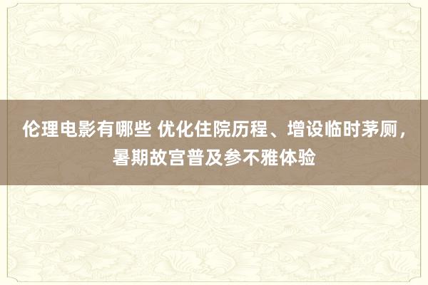 伦理电影有哪些 优化住院历程、增设临时茅厕，暑期故宫普及参不雅体验