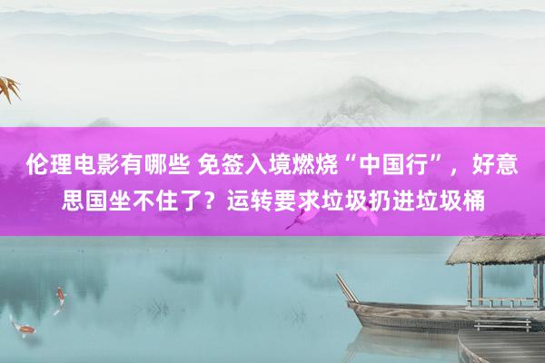 伦理电影有哪些 免签入境燃烧“中国行”，好意思国坐不住了？运转要求垃圾扔进垃圾桶