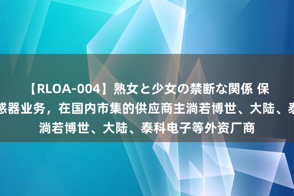 【RLOA-004】熟女と少女の禁断な関係 保隆科技：公司的传感器业务，在国内市集的供应商主淌若博世、大陆、泰科电子等外资厂商