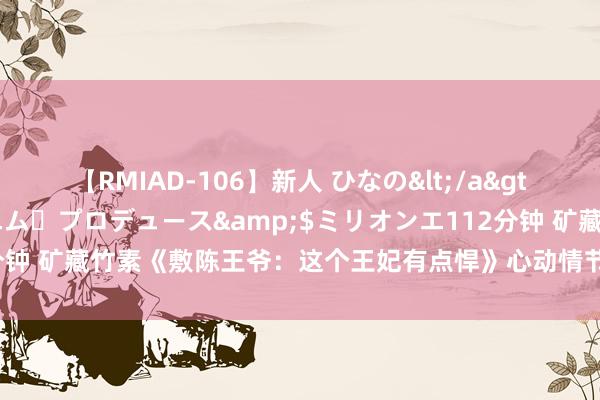 【RMIAD-106】新人 ひなの</a>2008-06-04ケイ・エム・プロデュース&$ミリオンエ112分钟 矿藏竹素《敷陈王爷：这个王妃有点悍》心动情节能撩到长年光棍的你