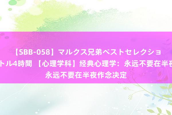 【SBB-058】マルクス兄弟ベストセレクション50タイトル4時間 【心理学科】经典心理学：永远不要在半夜作念决定