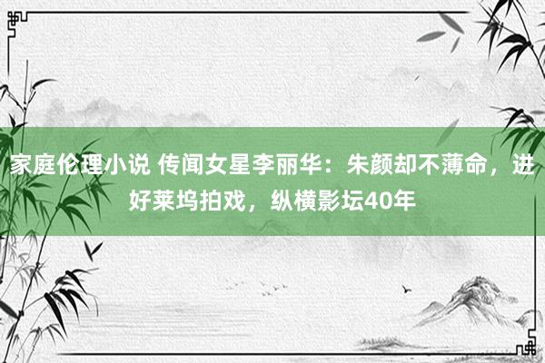 家庭伦理小说 传闻女星李丽华：朱颜却不薄命，进好莱坞拍戏，纵横影坛40年