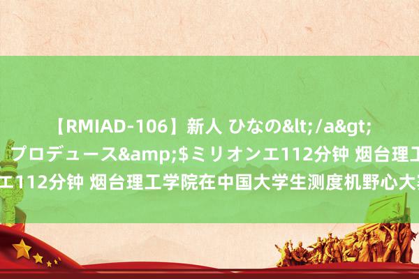 【RMIAD-106】新人 ひなの</a>2008-06-04ケイ・エム・プロデュース&$ミリオンエ112分钟 烟台理工学院在中国大学生测度机野心大赛中获佳绩