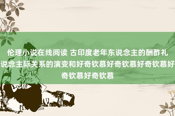 伦理小说在线阅读 古印度老年东说念主的酬酢礼节与东说念主际关系的演变和好奇钦慕好奇钦慕好奇钦慕好奇钦慕