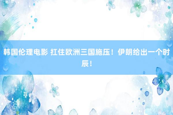 韩国伦理电影 扛住欧洲三国施压！伊朗给出一个时辰！