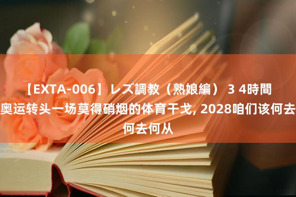 【EXTA-006】レズ調教（熟娘編） 3 4時間 巴黎奥运转头一场莫得硝烟的体育干戈, 2028咱们该何去何从