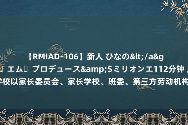 【RMIAD-106】新人 ひなの</a>2008-06-04ケイ・エム・プロデュース&$ミリオンエ112分钟 广东：严禁学校以家长委员会、家长学校、班委、第三方劳动机构勾搭方等花式，强制或变相强制违法收费