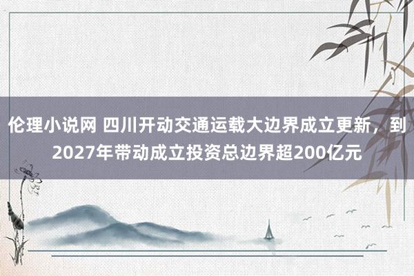 伦理小说网 四川开动交通运载大边界成立更新，到2027年带动成立投资总边界超200亿元