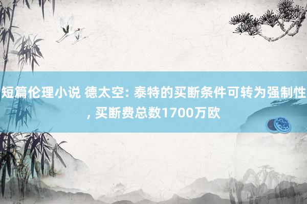 短篇伦理小说 德太空: 泰特的买断条件可转为强制性, 买断费总数1700万欧