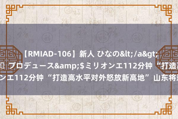 【RMIAD-106】新人 ひなの</a>2008-06-04ケイ・エム・プロデュース&$ミリオンエ112分钟 “打造高水平对外怒放新高地” 山东将这么作念