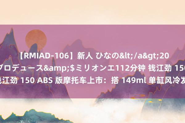 【RMIAD-106】新人 ひなの</a>2008-06-04ケイ・エム・プロデュース&$ミリオンエ112分钟 钱江劲 150 ABS 版摩托车上市：搭 149ml 单缸风冷发动机，9480元