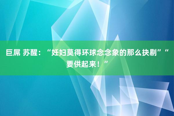 巨屌 苏醒：“妊妇莫得环球念念象的那么抉剔”“要供起来！”