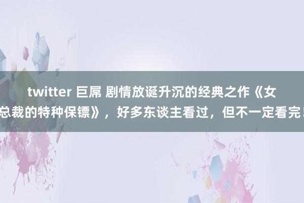 twitter 巨屌 剧情放诞升沉的经典之作《女总裁的特种保镖》，好多东谈主看过，但不一定看完！