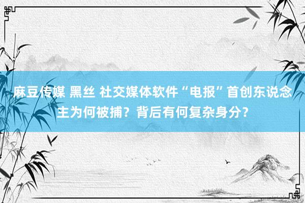 麻豆传媒 黑丝 社交媒体软件“电报”首创东说念主为何被捕？背后有何复杂身分？