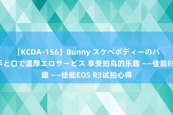 【KCDA-156】Bunny スケベボディーのバニーガールが手と口で濃厚エロサービス 享受拍鸟的乐趣 ——佳能EOS R3试拍心得