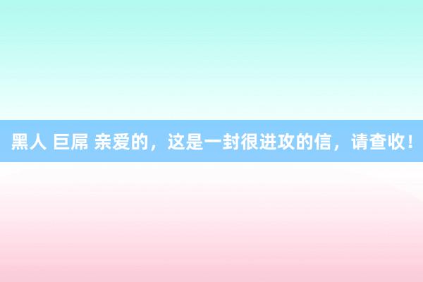 黑人 巨屌 亲爱的，这是一封很进攻的信，请查收！