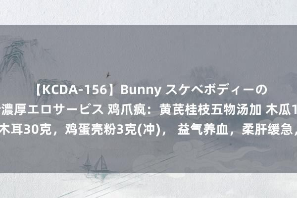 【KCDA-156】Bunny スケベボディーのバニーガールが手と口で濃厚エロサービス 鸡爪疯：黄芪桂枝五物汤加 木瓜15克，黑木耳30克，鸡蛋壳粉3克(冲)， 益气养血，柔肝缓急，连进6剂，其鸡爪风症亦得根治。